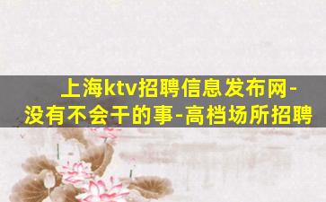 上海ktv招聘信息发布网-没有不会干的事-高档场所招聘